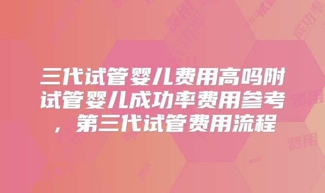三代试管婴儿费用高吗附试管婴儿成功率费用参考,第三代试管费用流程