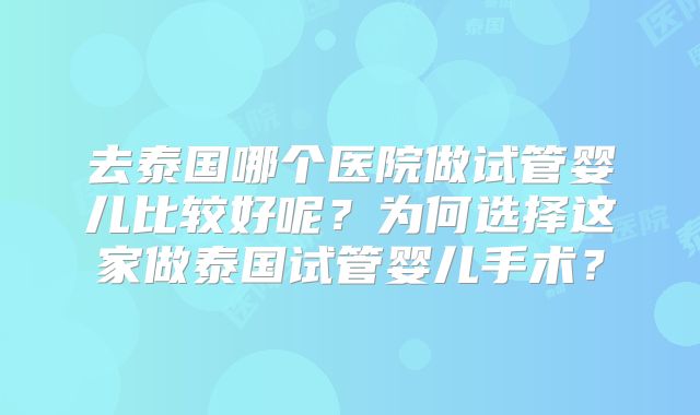 去泰国哪个医院做试管婴儿比较好呢？为何选择这家做泰国试管婴儿手术？