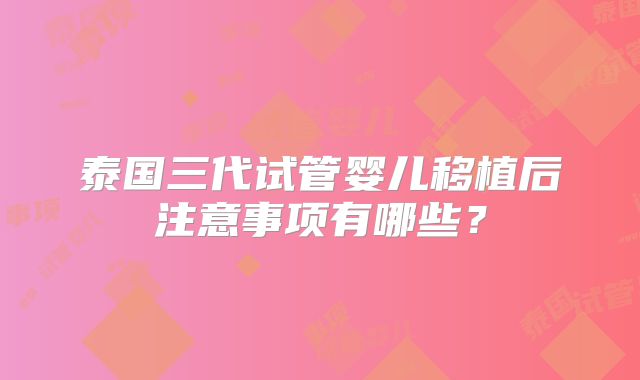 泰国三代试管婴儿移植后注意事项有哪些？