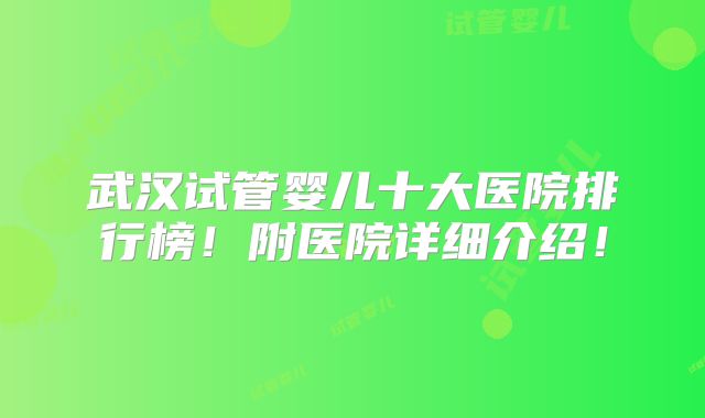 武汉试管婴儿十大医院排行榜！附医院详细介绍！