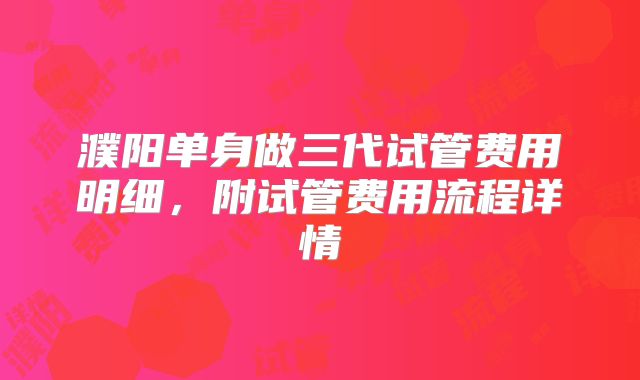 濮阳单身做三代试管费用明细,附试管费用流程详情