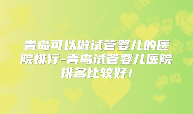 青岛可以做试管婴儿的医院排行-青岛试管婴儿医院排名比较好！