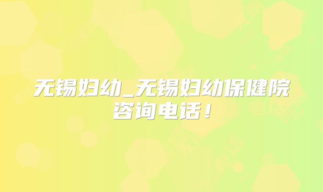 无锡妇幼_无锡妇幼保健院咨询电话!
