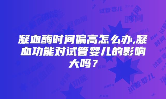 凝血酶时间偏高怎么办,凝血功能对试管婴儿的影响大吗？