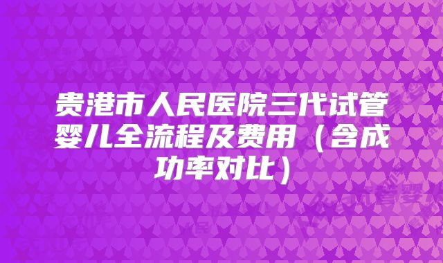 贵港市人民医院三代试管婴儿全流程及费用（含成功率对比）