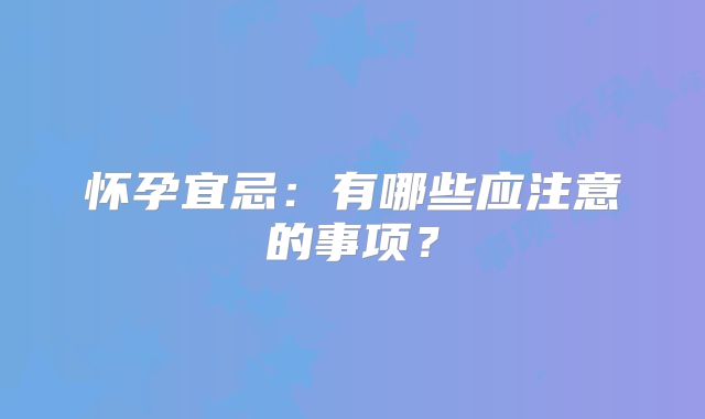 怀孕宜忌:有哪些应注意的事项?