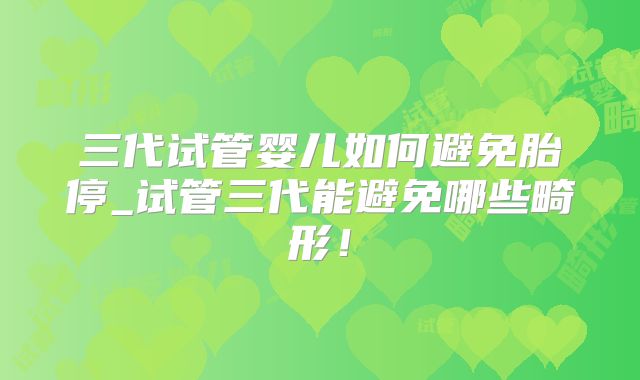 三代试管婴儿如何避免胎停_试管三代能避免哪些畸形！