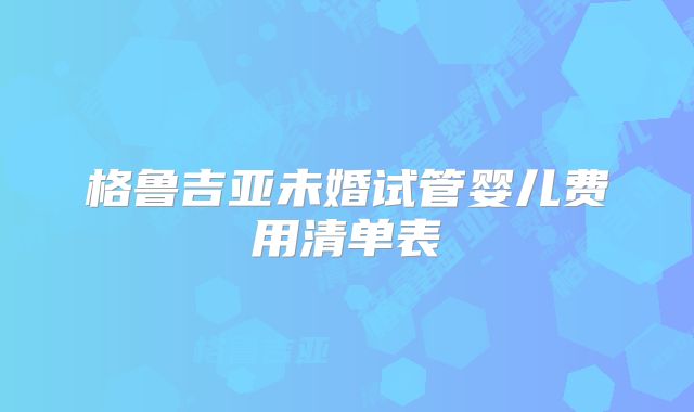 格鲁吉亚未婚试管婴儿费用清单表