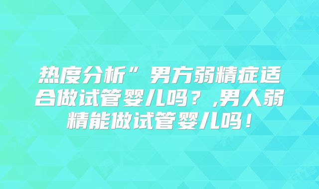 热度分析”男方弱精症适合做试管婴儿吗?,男人弱精能做试管婴儿吗!