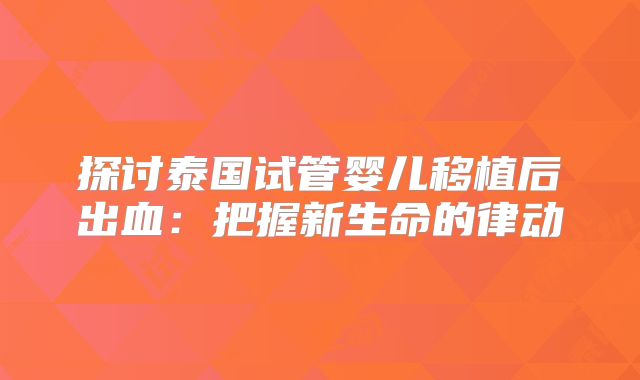 探讨泰国试管婴儿移植后出血：把握新生命的律动
