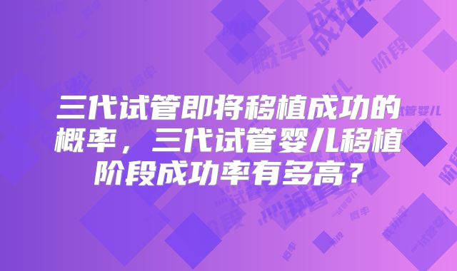 三代试管即将移植成功的概率,三代试管婴儿移植阶段成功率有多高?