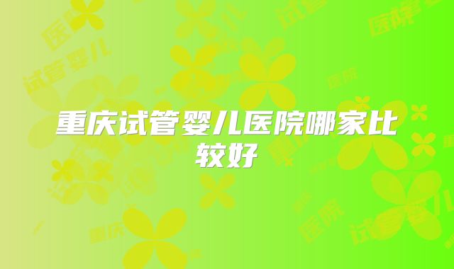 重庆试管婴儿医院哪家比较好