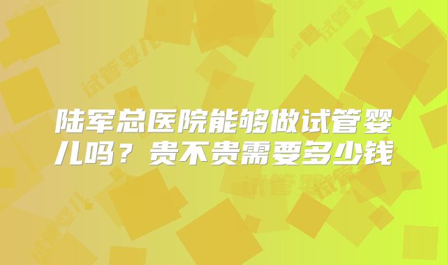 陆军总医院能够做试管婴儿吗?贵不贵需要多少钱