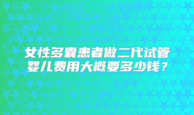 女性多囊患者做二代试管婴儿费用大概要多少钱？