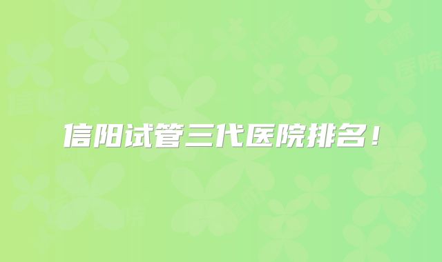 信阳试管三代医院排名！