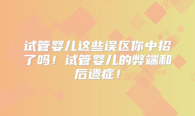 试管婴儿这些误区你中招了吗！试管婴儿的弊端和后遗症！