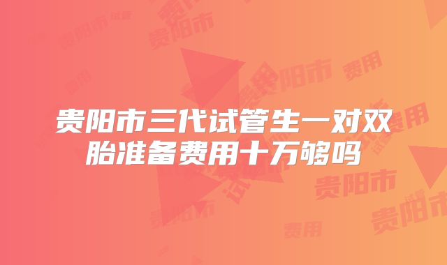 贵阳市三代试管生一对双胎准备费用十万够吗