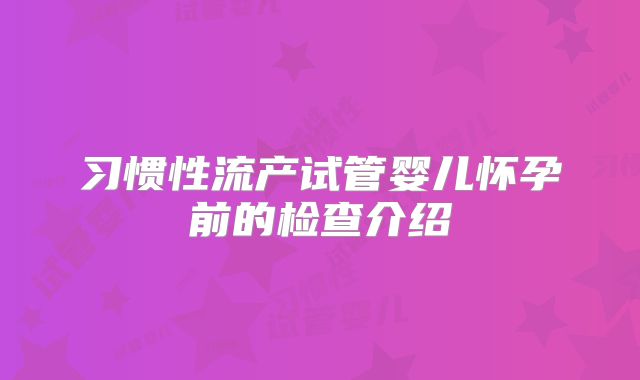 习惯性流产试管婴儿怀孕前的检查介绍