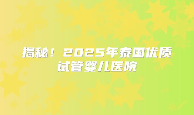 揭秘！2025年泰国优质试管婴儿医院