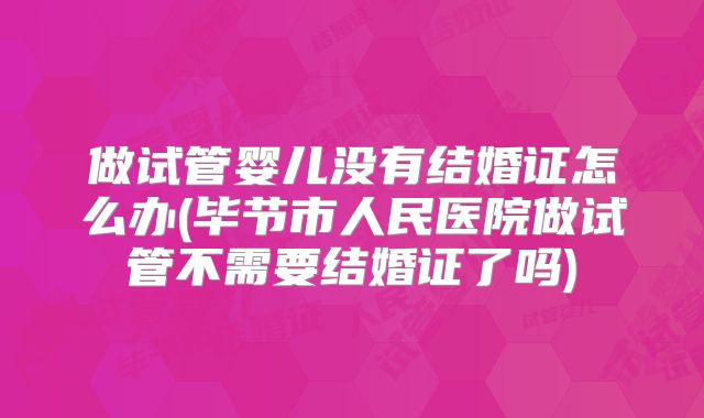做试管婴儿没有结婚证怎么办(毕节市人民医院做试管不需要结婚证了吗)