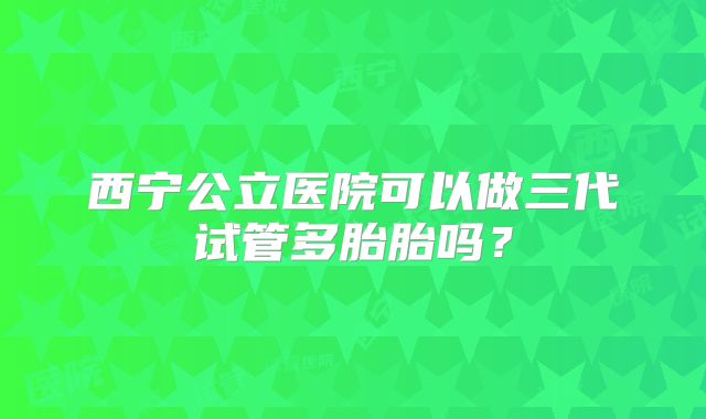 西宁公立医院可以做三代试管多胎胎吗?