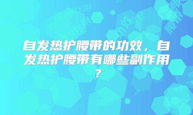 自发热护腰带的功效，自发热护腰带有哪些副作用？