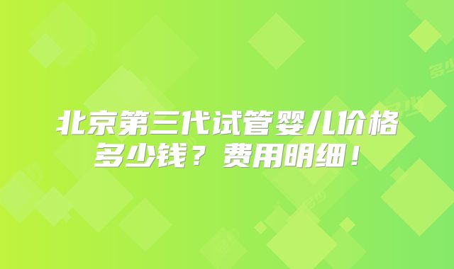 北京第三代试管婴儿价格多少钱？费用明细！