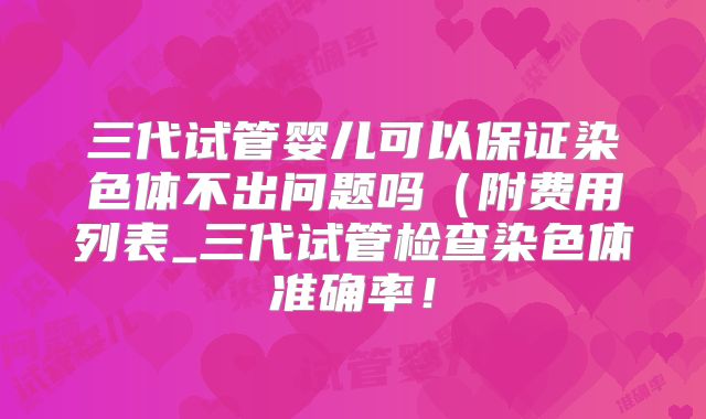 三代试管婴儿可以保证染色体不出问题吗(附费用列表_三代试管检查染色体准确率!