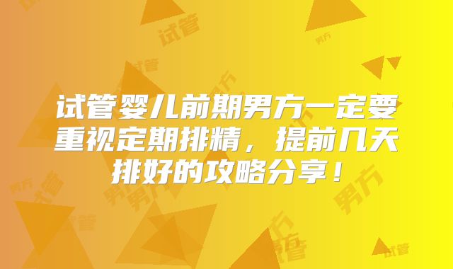 试管婴儿前期男方一定要重视定期排精，提前几天排好的攻略分享！