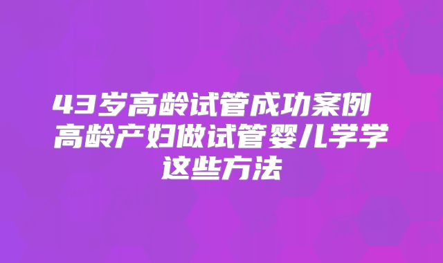 43岁高龄试管成功案例 高龄产妇做试管婴儿学学这些方法