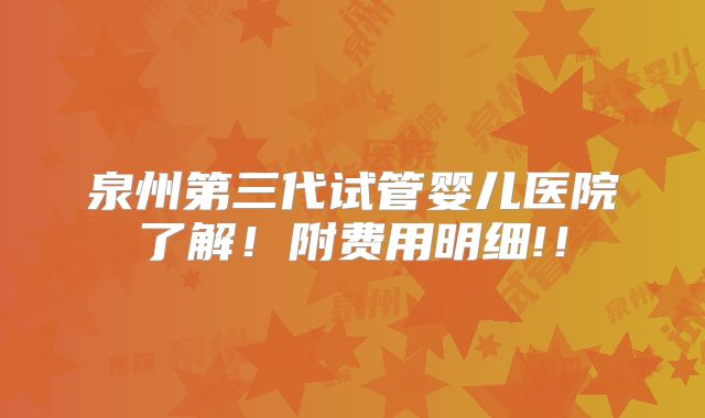 泉州第三代试管婴儿医院了解!附费用明细!!