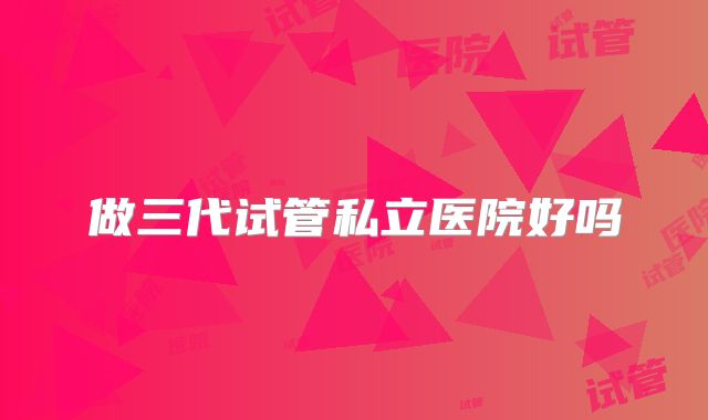 做三代试管私立医院好吗