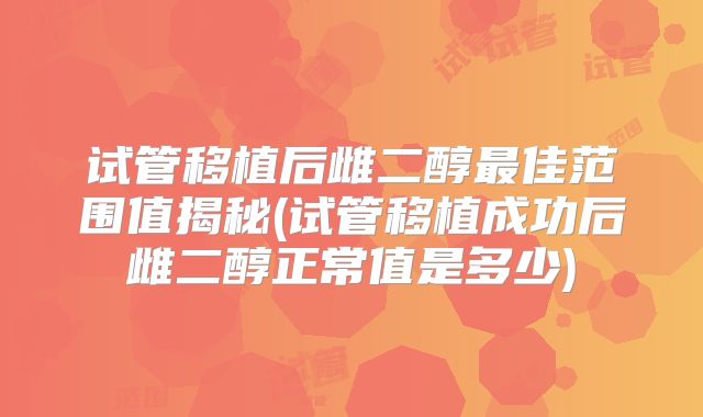 试管移植后雌二醇最佳范围值揭秘(试管移植成功后雌二醇正常值是多少)