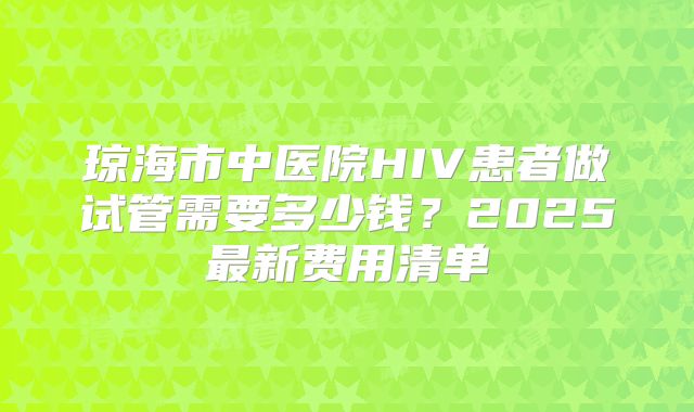 琼海市中医院HIV患者做试管需要多少钱？2025最新费用清单