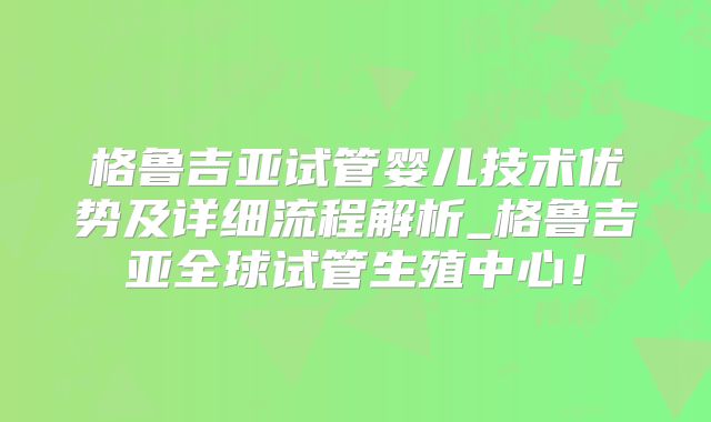 格鲁吉亚试管婴儿技术优势及详细流程解析_格鲁吉亚全球试管生殖中心！
