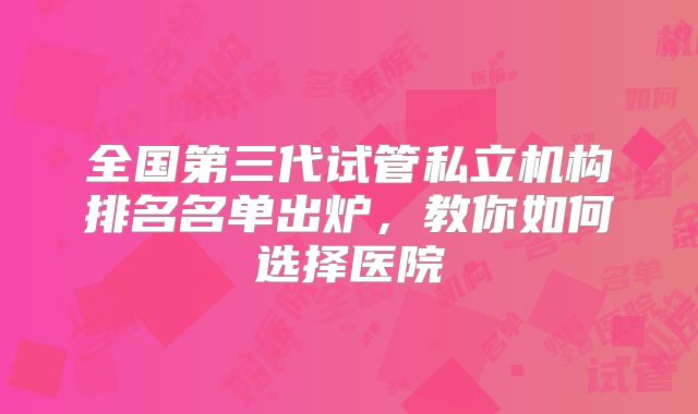 全国第三代试管私立机构排名名单出炉，教你如何选择医院