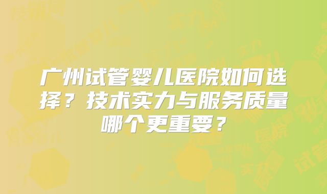 广州试管婴儿医院如何选择？技术实力与服务质量哪个更重要？