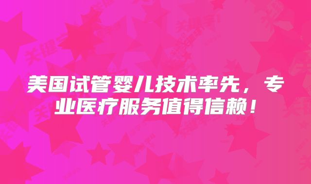 美国试管婴儿技术率先,专业医疗服务值得信赖!