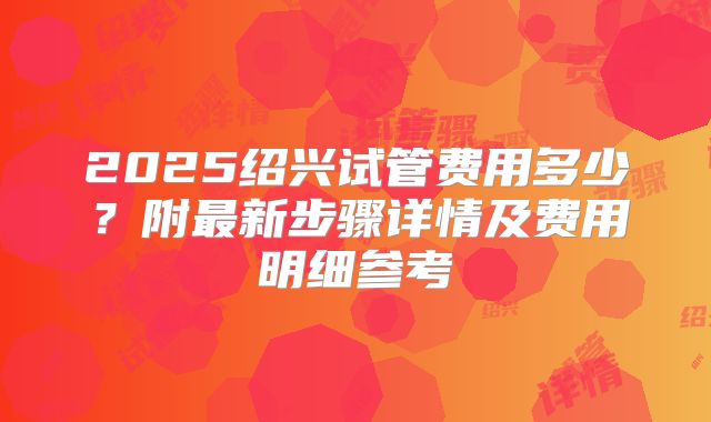 2025绍兴试管费用多少？附最新步骤详情及费用明细参考