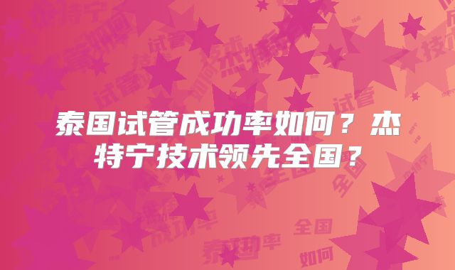 泰国试管成功率如何?杰特宁技术领先全国?