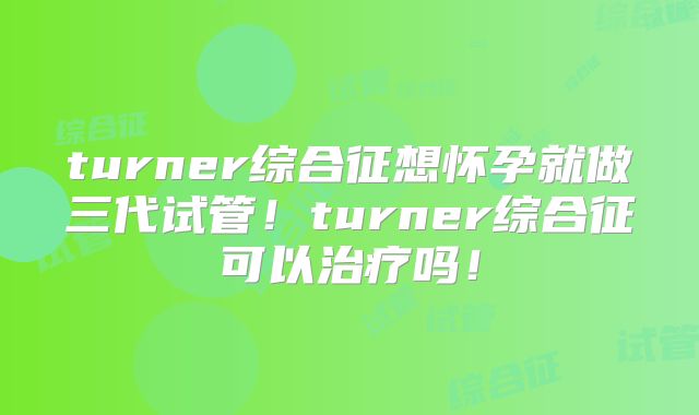 turner综合征想怀孕就做三代试管！turner综合征可以治疗吗！