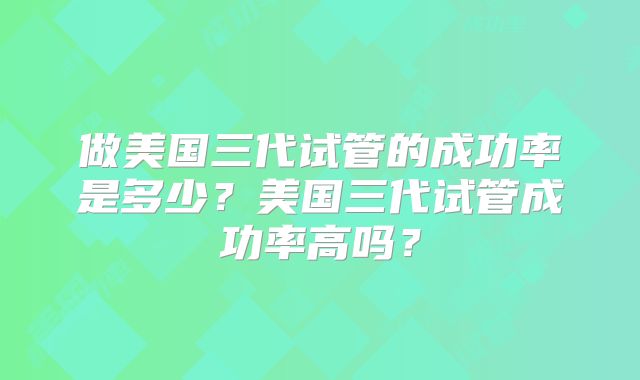 做美国三代试管的成功率是多少？美国三代试管成功率高吗？