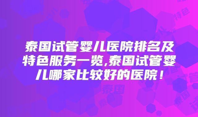 泰国试管婴儿医院排名及特色服务一览,泰国试管婴儿哪家比较好的医院！