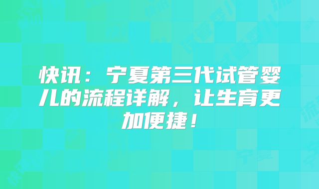 快讯：宁夏第三代试管婴儿的流程详解，让生育更加便捷！
