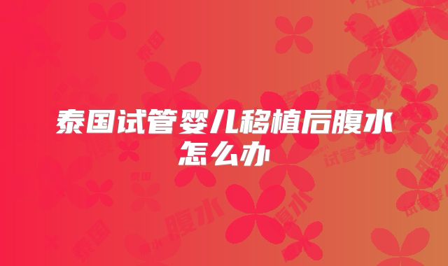 泰国试管婴儿移植后腹水怎么办