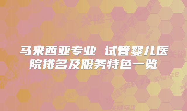 马来西亚专业 试管婴儿医院排名及服务特色一览