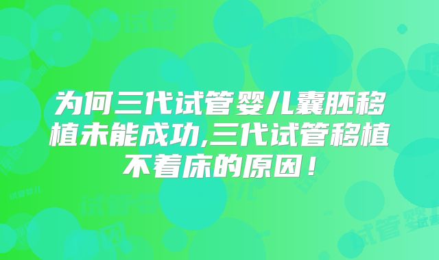 为何三代试管婴儿囊胚移植未能成功,三代试管移植不着床的原因!