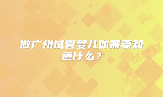 做广州试管婴儿你需要知道什么？