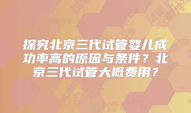 探究北京三代试管婴儿成功率高的原因与条件？北京三代试管大概费用？