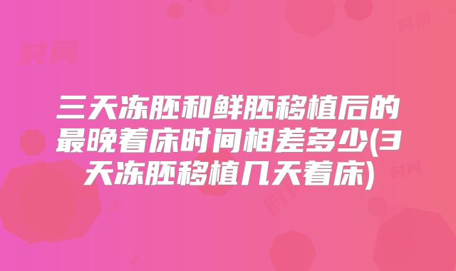 三天冻胚和鲜胚移植后的最晚着床时间相差多少(3天冻胚移植几天着床)